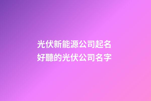 光伏新能源公司起名 好聽的光伏公司名字-第1張-公司起名-玄機派